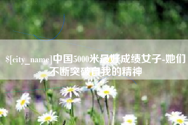 攀枝花中国5000米最好成绩女子-她们不断突破自我的精神