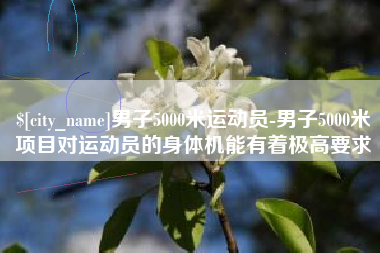 攀枝花男子5000米运动员-男子5000米项目对运动员的身体机能有着极高要求