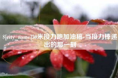攀枝花50米接力跑加油稿-当接力棒递出的那一刻