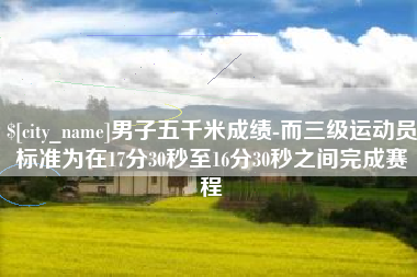 攀枝花男子五千米成绩-而三级运动员标准为在17分30秒至16分30秒之间完成赛程