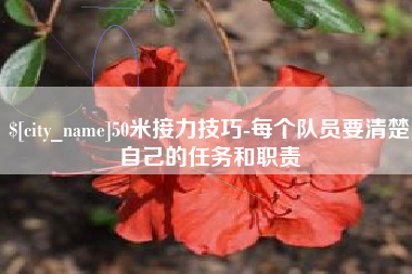 攀枝花50米接力技巧-每个队员要清楚自己的任务和职责