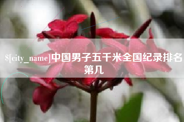 攀枝花中国男子五千米全国纪录排名第几
