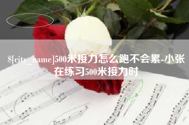 攀枝花500米接力怎么跑不会累-小张在练习500米接力时