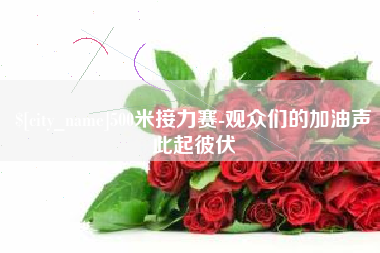 攀枝花500米接力赛-观众们的加油声此起彼伏