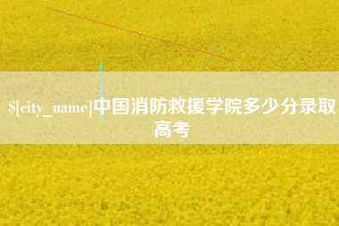 攀枝花中国消防救援学院多少分录取高考
