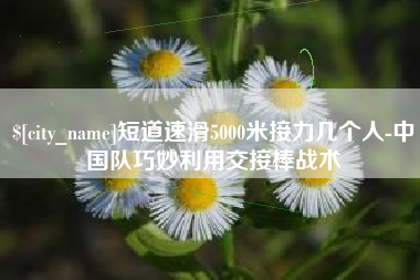 攀枝花短道速滑5000米接力几个人-中国队巧妙利用交接棒战术