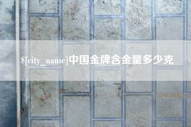 攀枝花中国金牌含金量多少克