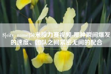 攀枝花50米接力赛视频-那种瞬间爆发的速度、团队之间紧密无间的配合