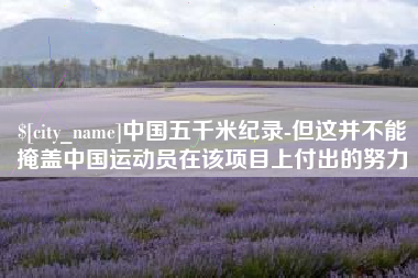 攀枝花中国五千米纪录-但这并不能掩盖中国运动员在该项目上付出的努力