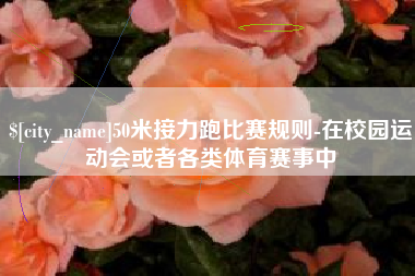 攀枝花50米接力跑比赛规则-在校园运动会或者各类体育赛事中