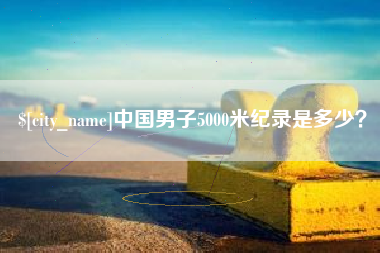 攀枝花中国男子5000米纪录是多少？