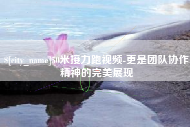 攀枝花50米接力跑视频-更是团队协作精神的完美展现