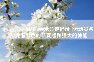 攀枝花男子5000米竞走记录-[运动员名字]凭借出色的节奏感和强大的体能