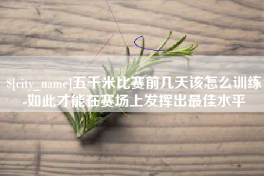 攀枝花五千米比赛前几天该怎么训练-如此才能在赛场上发挥出最佳水平