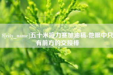 攀枝花五十米接力赛加油稿-他眼中只有前方的交接棒