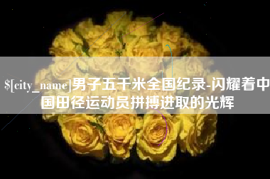 攀枝花男子五千米全国纪录-闪耀着中国田径运动员拼搏进取的光辉