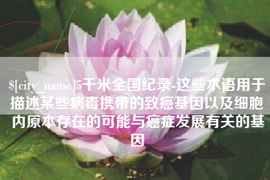 攀枝花5千米全国纪录-这些术语用于描述某些病毒携带的致癌基因以及细胞内原本存在的可能与癌症发展有关的基因