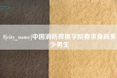 攀枝花中国消防救援学院要求身高多少男生