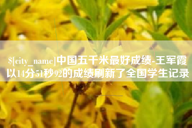 攀枝花中国五千米最好成绩-王军霞以14分51秒92的成绩刷新了全国学生记录
