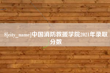 攀枝花中国消防救援学院2021年录取分数