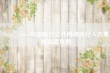攀枝花中国执行公开网被执行人名单查询孟凡鹏