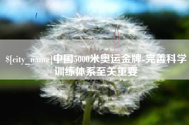 攀枝花中国5000米奥运金牌-完善科学训练体系至关重要