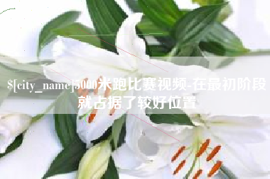 攀枝花5000米跑比赛视频-在最初阶段就占据了较好位置
