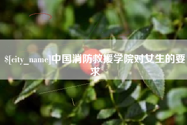 攀枝花中国消防救援学院对女生的要求