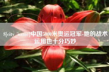 攀枝花中国5000米奥运冠军-她的战术运用也十分巧妙