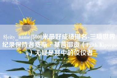攀枝花5000米最好成绩排名-三项世界纪录保持者费斯·基普耶贡（Faith Kipyegon）无疑是其中的佼佼者