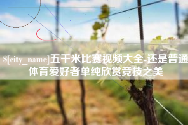 攀枝花五千米比赛视频大全-还是普通体育爱好者单纯欣赏竞技之美