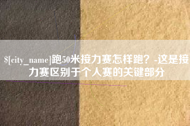 攀枝花跑50米接力赛怎样跑？-这是接力赛区别于个人赛的关键部分