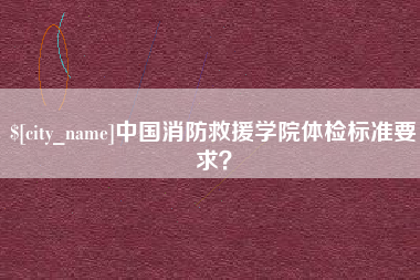 攀枝花中国消防救援学院体检标准要求？