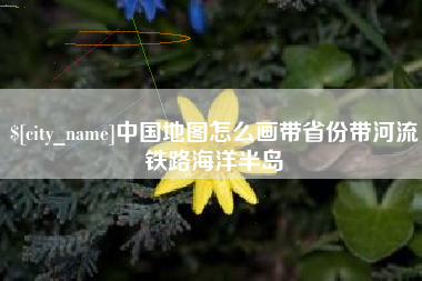 攀枝花中国地图怎么画带省份带河流铁路海洋半岛