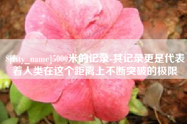 攀枝花5000米的记录-其记录更是代表着人类在这个距离上不断突破的极限
