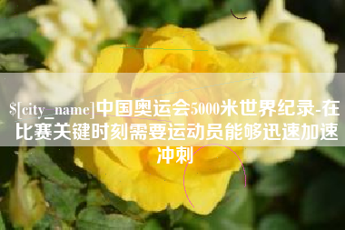 攀枝花中国奥运会5000米世界纪录-在比赛关键时刻需要运动员能够迅速加速冲刺