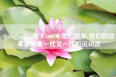 攀枝花男子5000米奥运冠军-他们的故事激励着一代又一代的运动员