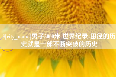 攀枝花男子5000米 世界纪录-田径的历史就是一部不断突破的历史