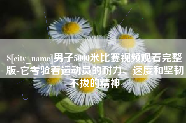 攀枝花男子5000米比赛视频观看完整版-它考验着运动员的耐力、速度和坚韧不拔的精神