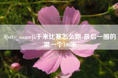 攀枝花5千米比赛怎么跑-最后一圈的第一个100米