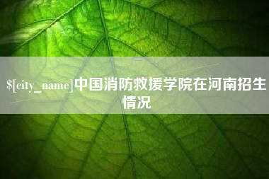 攀枝花中国消防救援学院在河南招生情况