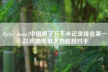 攀枝花中国男子五千米记录排名第一-以风驰电掣之势超越对手