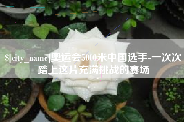 攀枝花奥运会5000米中国选手-一次次踏上这片充满挑战的赛场
