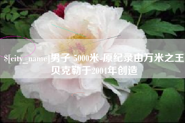 攀枝花男子 5000米-原纪录由万米之王贝克勒于2004年创造
