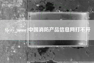攀枝花中国消防产品信息网打不开