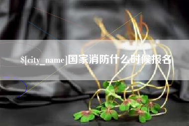 攀枝花国家消防什么时候报名