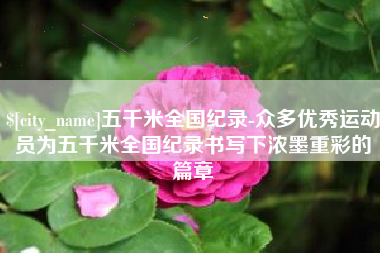 攀枝花五千米全国纪录-众多优秀运动员为五千米全国纪录书写下浓墨重彩的篇章