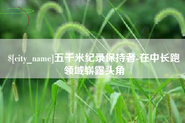 攀枝花五千米纪录保持者-在中长跑领域崭露头角