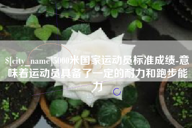 攀枝花5000米国家运动员标准成绩-意味着运动员具备了一定的耐力和跑步能力