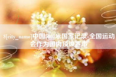 攀枝花中国5000米国家记录-全国运动会作为国内顶级赛事